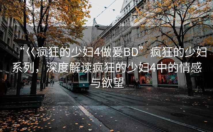 “巜瘋狂的少婦4做爰BD”瘋狂的少婦系列，深度解讀瘋狂的少婦4中的情感與欲望