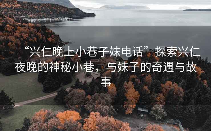 “興仁晚上小巷子妹電話”探索興仁夜晚的神秘小巷，與妹子的奇遇與故事
