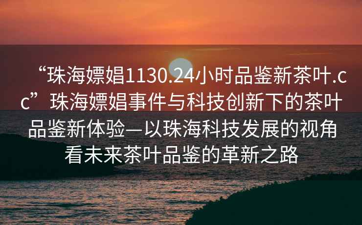 “珠海嫖娼1130.24小時品鑒新茶葉.cc”珠海嫖娼事件與科技創(chuàng)新下的茶葉品鑒新體驗—以珠海科技發(fā)展的視角看未來茶葉品鑒的革新之路
