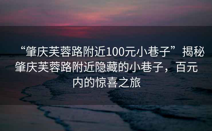 “肇慶芙蓉路附近100元小巷子”揭秘肇慶芙蓉路附近隱藏的小巷子，百元內(nèi)的驚喜之旅