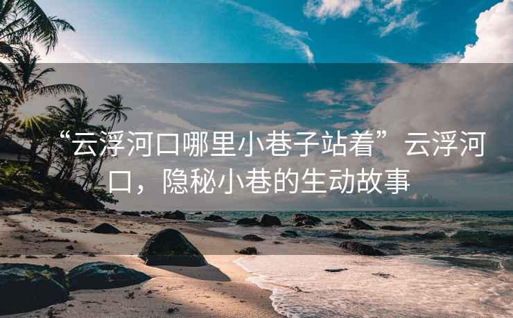 “云浮河口哪里小巷子站著”云浮河口，隱秘小巷的生動(dòng)故事