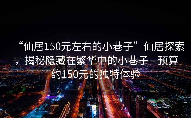 “仙居150元左右的小巷子”仙居探索，揭秘隱藏在繁華中的小巷子—預算約150元的獨特體驗