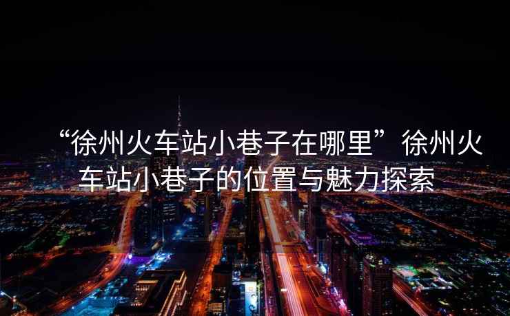 “徐州火車站小巷子在哪里”徐州火車站小巷子的位置與魅力探索