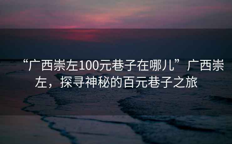 “廣西崇左100元巷子在哪兒”廣西崇左，探尋神秘的百元巷子之旅