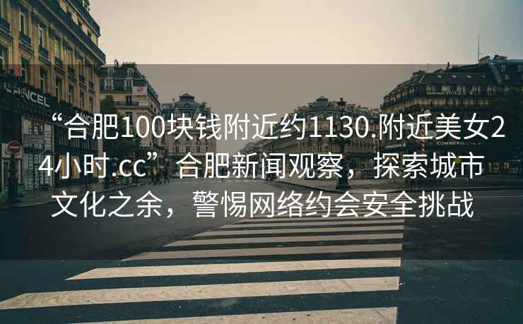 “合肥100塊錢附近約1130.附近美女24小時(shí).cc”合肥新聞?dòng)^察，探索城市文化之余，警惕網(wǎng)絡(luò)約會(huì)安全挑戰(zhàn)