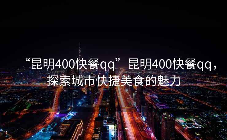 “昆明400快餐qq”昆明400快餐qq，探索城市快捷美食的魅力