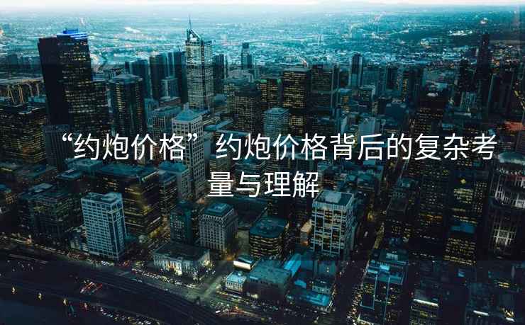 “約炮價格”約炮價格背后的復(fù)雜考量與理解
