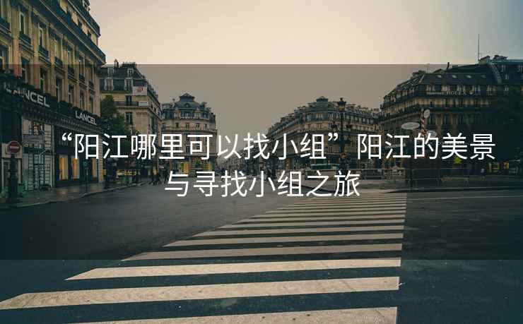 “陽(yáng)江哪里可以找小組”陽(yáng)江的美景與尋找小組之旅