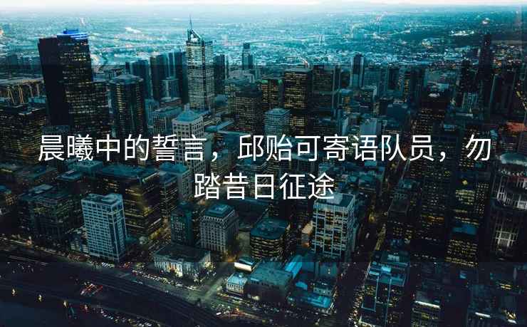 晨曦中的誓言，邱貽可寄語隊(duì)員，勿踏昔日征途