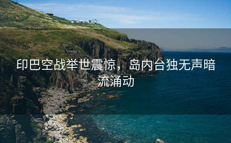 印巴空戰(zhàn)舉世震驚，島內(nèi)臺(tái)獨(dú)無聲暗流涌動(dòng)