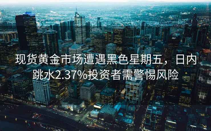 現(xiàn)貨黃金市場(chǎng)遭遇黑色星期五，日內(nèi)跳水2.37%投資者需警惕風(fēng)險(xiǎn)
