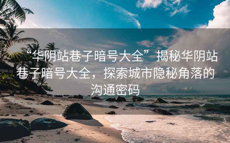 “華陰站巷子暗號(hào)大全”揭秘華陰站巷子暗號(hào)大全，探索城市隱秘角落的溝通密碼