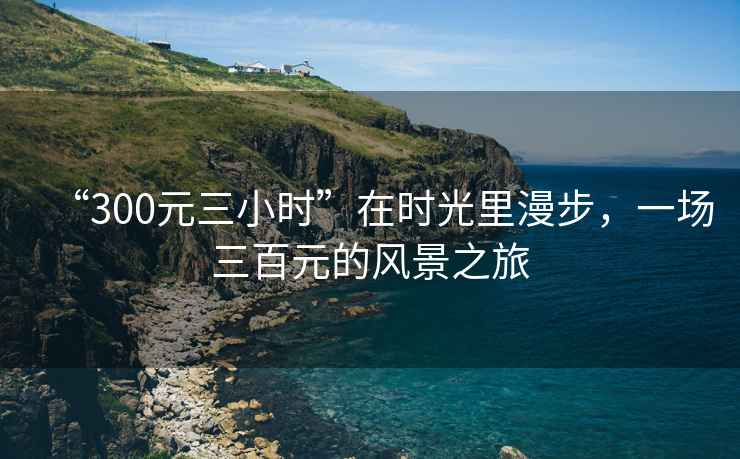 “300元三小時(shí)”在時(shí)光里漫步，一場(chǎng)三百元的風(fēng)景之旅