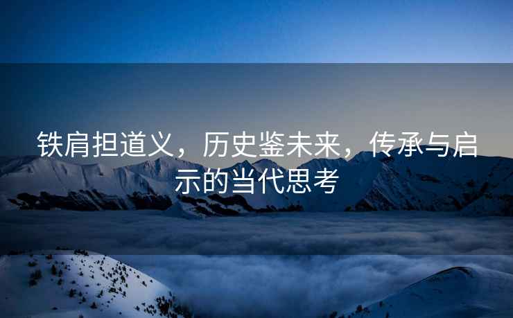 鐵肩擔(dān)道義，歷史鑒未來，傳承與啟示的當(dāng)代思考