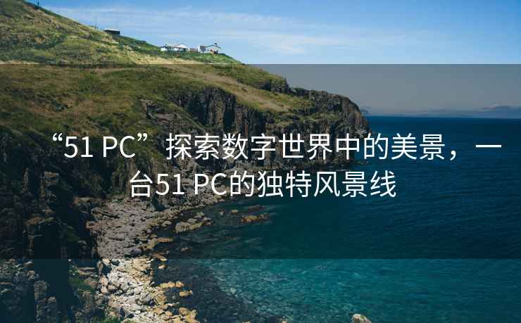 “51 PC”探索數(shù)字世界中的美景，一臺51 PC的獨特風(fēng)景線