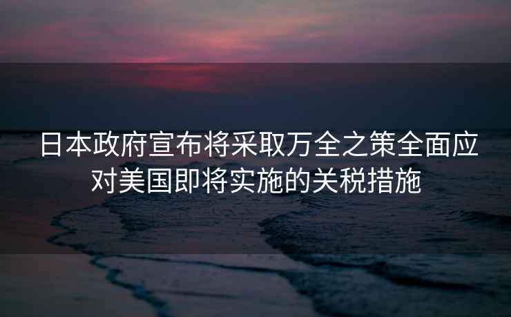 日本政府宣布將采取萬全之策全面應(yīng)對(duì)美國即將實(shí)施的關(guān)稅措施