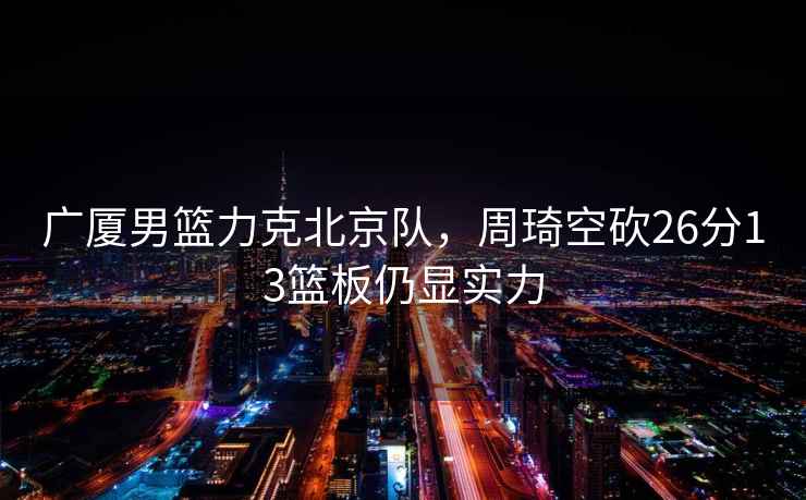 廣廈男籃力克北京隊，周琦空砍26分13籃板仍顯實力