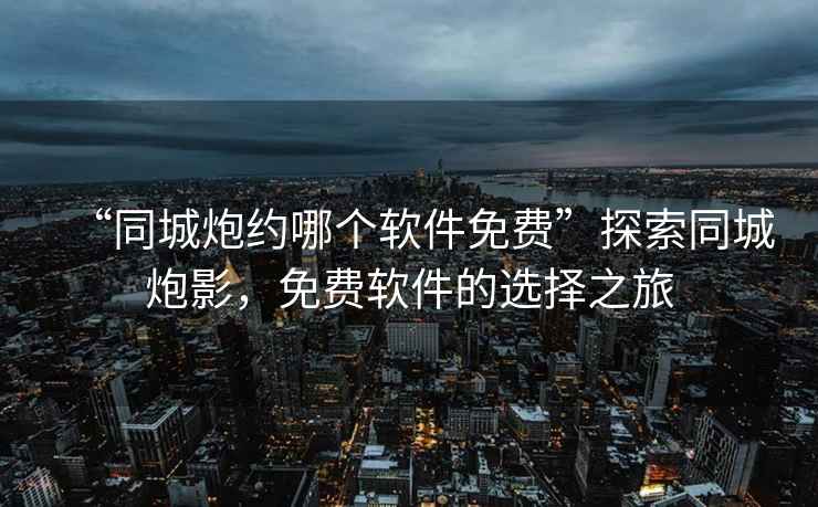 “同城炮約哪個(gè)軟件免費(fèi)”探索同城炮影，免費(fèi)軟件的選擇之旅