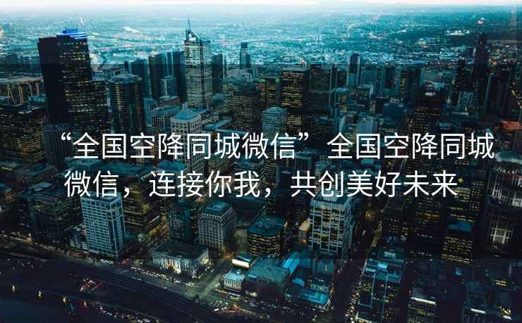 “全國(guó)空降同城微信”全國(guó)空降同城微信，連接你我，共創(chuàng)美好未來(lái)