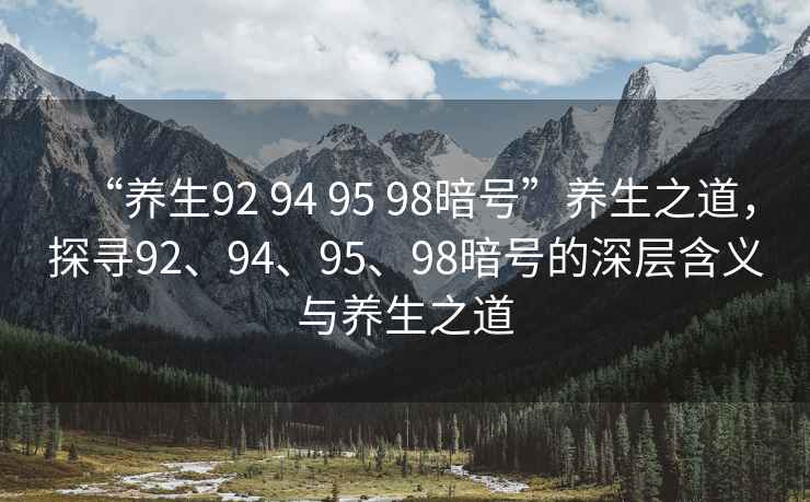 “養(yǎng)生92 94 95 98暗號(hào)”養(yǎng)生之道，探尋92、94、95、98暗號(hào)的深層含義與養(yǎng)生之道