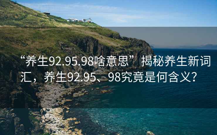 “養(yǎng)生92.95.98啥意思”揭秘養(yǎng)生新詞匯，養(yǎng)生92.95、98究竟是何含義？