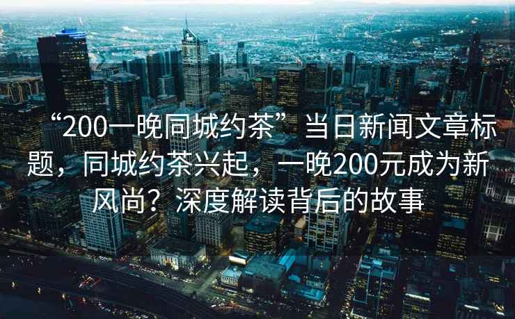 “200一晚同城約茶”當(dāng)日新聞文章標題，同城約茶興起，一晚200元成為新風(fēng)尚？深度解讀背后的故事