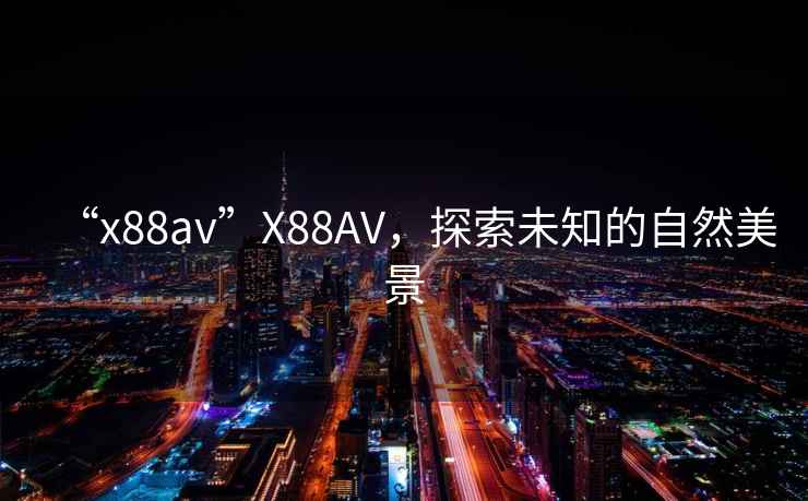 “x88av”X88AV，探索未知的自然美景