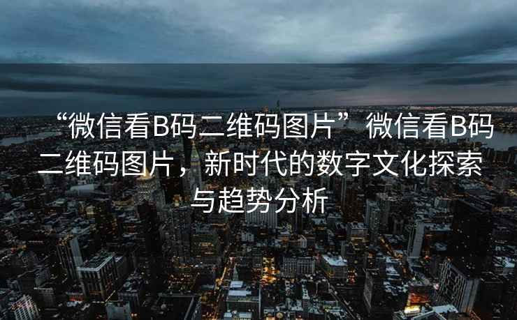 “微信看B碼二維碼圖片”微信看B碼二維碼圖片，新時代的數(shù)字文化探索與趨勢分析