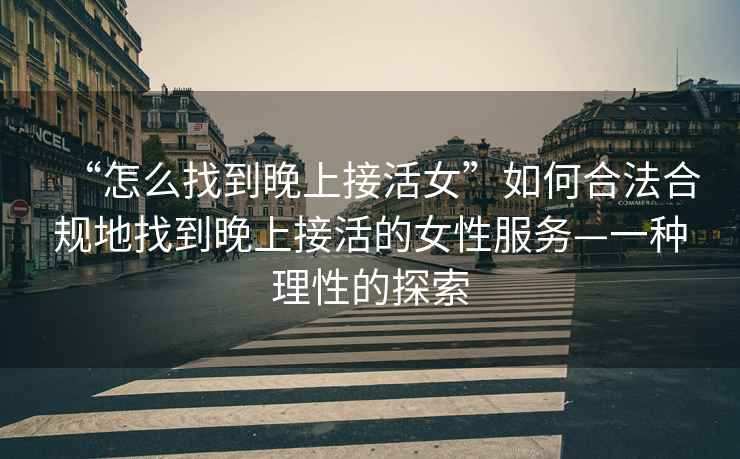 “怎么找到晚上接活女”如何合法合規(guī)地找到晚上接活的女性服務(wù)—一種理性的探索