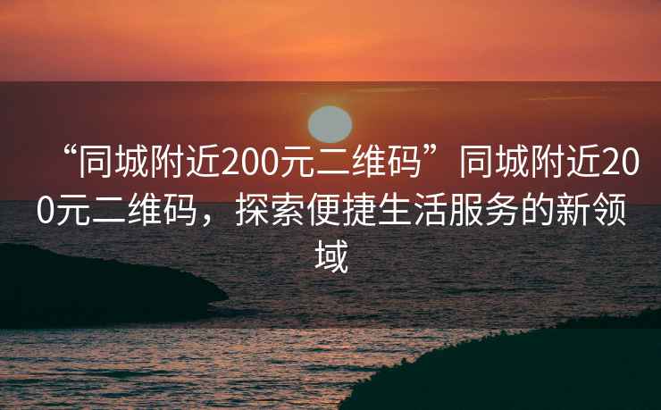 “同城附近200元二維碼”同城附近200元二維碼，探索便捷生活服務(wù)的新領(lǐng)域