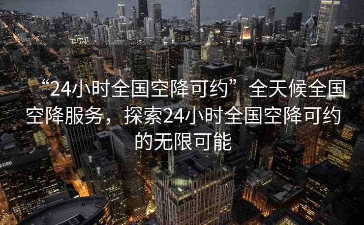 “24小時全國空降可約”全天候全國空降服務(wù)，探索24小時全國空降可約的無限可能