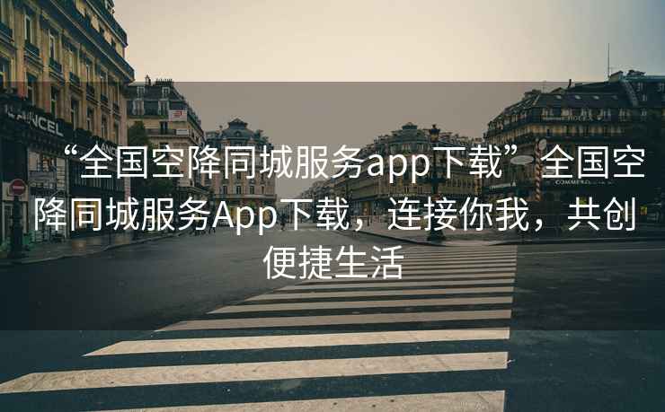 “全國(guó)空降同城服務(wù)app下載”全國(guó)空降同城服務(wù)App下載，連接你我，共創(chuàng)便捷生活