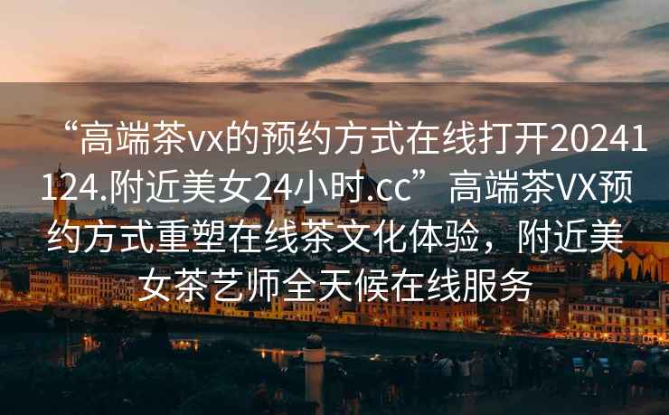 “高端茶vx的預(yù)約方式在線打開(kāi)20241124.附近美女24小時(shí).cc”高端茶VX預(yù)約方式重塑在線茶文化體驗(yàn)，附近美女茶藝師全天候在線服務(wù)