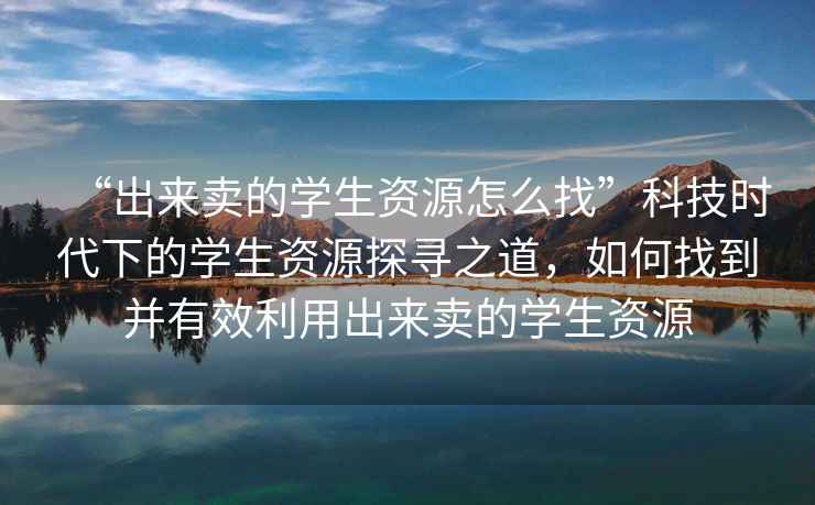 “出來賣的學(xué)生資源怎么找”科技時(shí)代下的學(xué)生資源探尋之道，如何找到并有效利用出來賣的學(xué)生資源