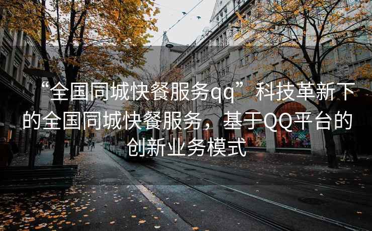 “全國同城快餐服務(wù)qq”科技革新下的全國同城快餐服務(wù)，基于QQ平臺的創(chuàng)新業(yè)務(wù)模式