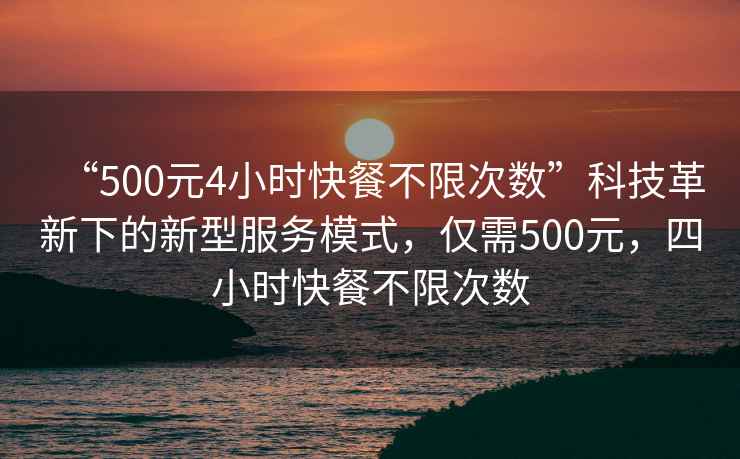 “500元4小時(shí)快餐不限次數(shù)”科技革新下的新型服務(wù)模式，僅需500元，四小時(shí)快餐不限次數(shù)