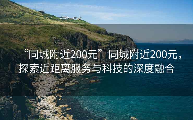 “同城附近200元”同城附近200元，探索近距離服務(wù)與科技的深度融合