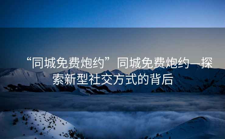 “同城免費炮約”同城免費炮約—探索新型社交方式的背后