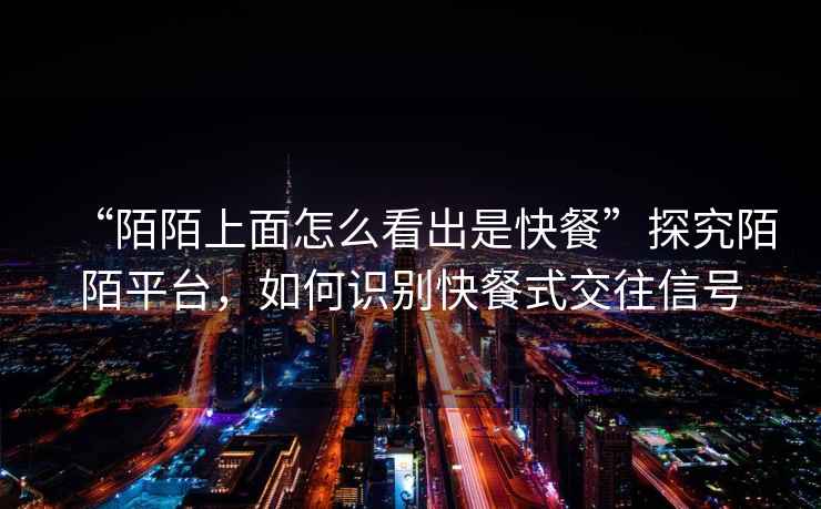 “陌陌上面怎么看出是快餐”探究陌陌平臺(tái)，如何識(shí)別快餐式交往信號(hào)