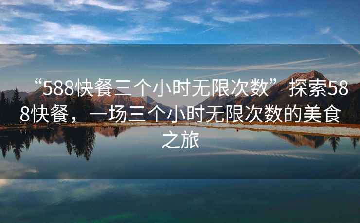 “588快餐三個小時無限次數(shù)”探索588快餐，一場三個小時無限次數(shù)的美食之旅
