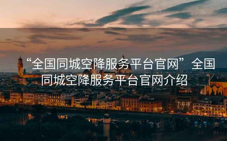“全國(guó)同城空降服務(wù)平臺(tái)官網(wǎng)”全國(guó)同城空降服務(wù)平臺(tái)官網(wǎng)介紹
