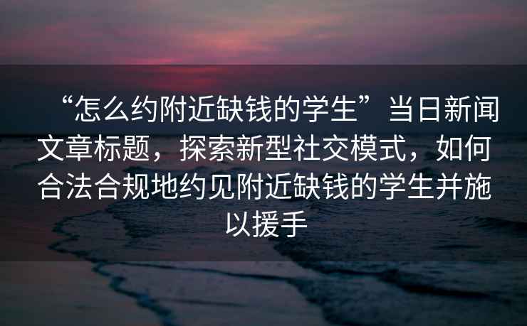 “怎么約附近缺錢的學(xué)生”當(dāng)日新聞文章標(biāo)題，探索新型社交模式，如何合法合規(guī)地約見附近缺錢的學(xué)生并施以援手