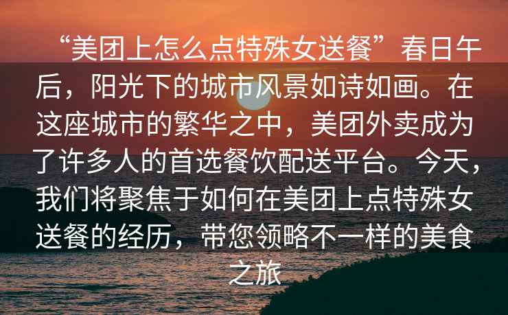 “美團(tuán)上怎么點(diǎn)特殊女送餐”春日午后，陽(yáng)光下的城市風(fēng)景如詩(shī)如畫。在這座城市的繁華之中，美團(tuán)外賣成為了許多人的首選餐飲配送平臺(tái)。今天，我們將聚焦于如何在美團(tuán)上點(diǎn)特殊女送餐的經(jīng)歷，帶您領(lǐng)略不一樣的美食之旅