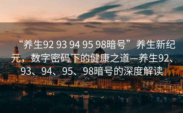 “養(yǎng)生92 93 94 95 98暗號(hào)”養(yǎng)生新紀(jì)元，數(shù)字密碼下的健康之道—養(yǎng)生92、93、94、95、98暗號(hào)的深度解讀