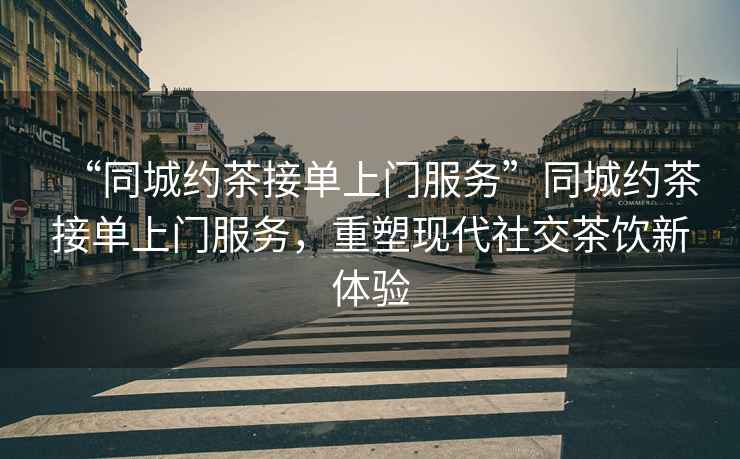 “同城約茶接單上門服務”同城約茶接單上門服務，重塑現(xiàn)代社交茶飲新體驗