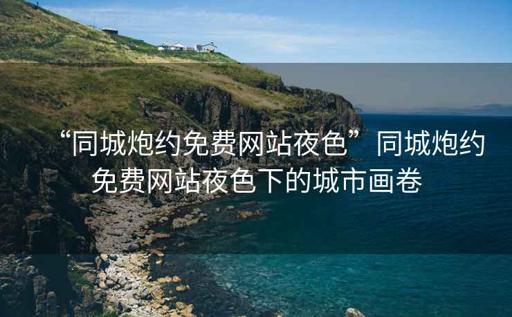 “同城炮約免費(fèi)網(wǎng)站夜色”同城炮約免費(fèi)網(wǎng)站夜色下的城市畫(huà)卷