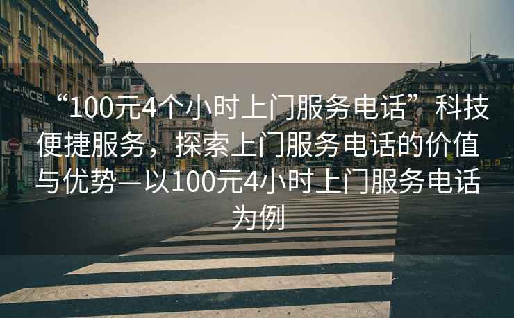 “100元4個(gè)小時(shí)上門(mén)服務(wù)電話(huà)”科技便捷服務(wù)，探索上門(mén)服務(wù)電話(huà)的價(jià)值與優(yōu)勢(shì)—以100元4小時(shí)上門(mén)服務(wù)電話(huà)為例