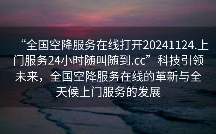 “全國(guó)空降服務(wù)在線打開20241124.上門服務(wù)24小時(shí)隨叫隨到.cc”科技引領(lǐng)未來(lái)，全國(guó)空降服務(wù)在線的革新與全天候上門服務(wù)的發(fā)展
