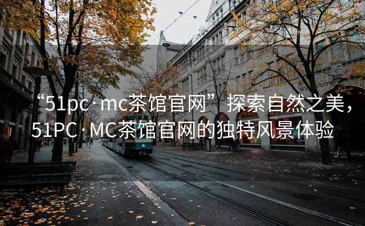 “51pc·mc茶館官網(wǎng)”探索自然之美，51PC·MC茶館官網(wǎng)的獨(dú)特風(fēng)景體驗(yàn)