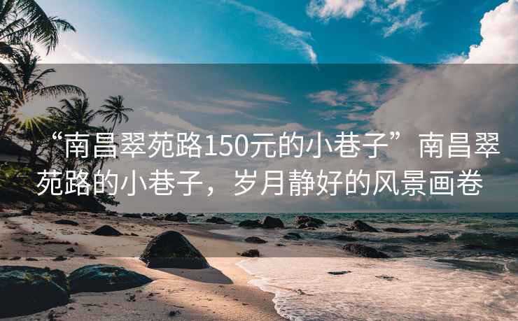“南昌翠苑路150元的小巷子”南昌翠苑路的小巷子，歲月靜好的風(fēng)景畫卷